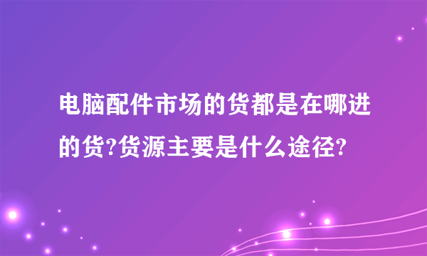 电脑配件市场的货都是在哪进的货?货源主要是什么途径?