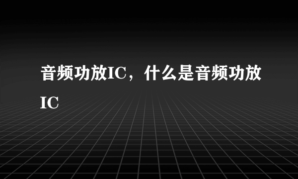 音频功放IC，什么是音频功放IC