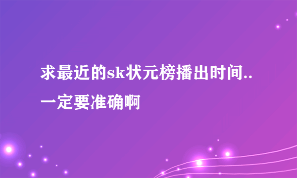 求最近的sk状元榜播出时间..一定要准确啊