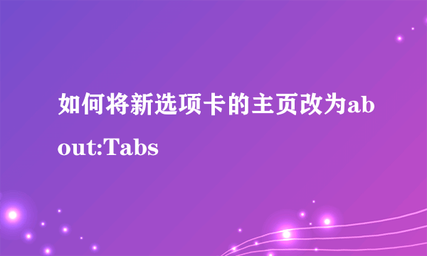 如何将新选项卡的主页改为about:Tabs