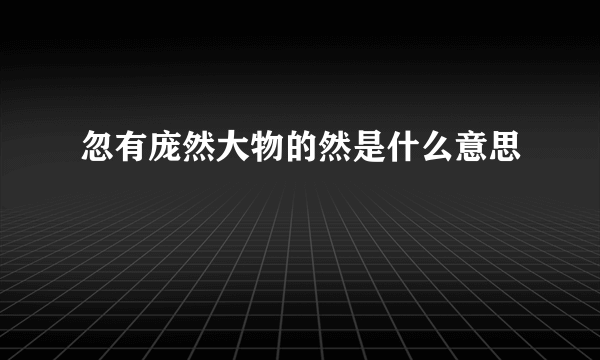 忽有庞然大物的然是什么意思