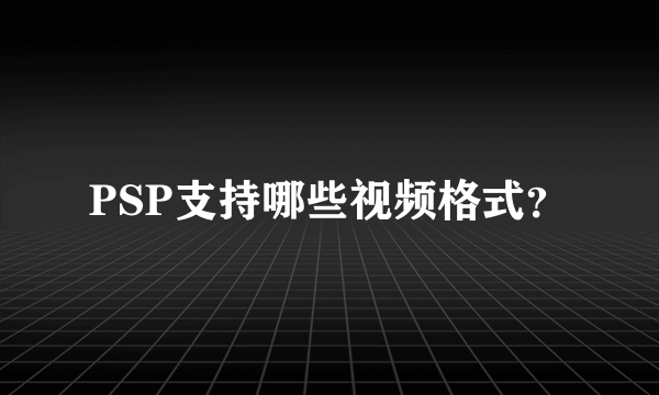 PSP支持哪些视频格式？