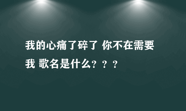 我的心痛了碎了 你不在需要我 歌名是什么？？？