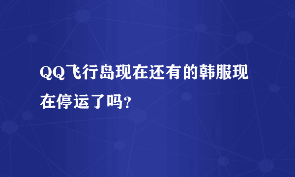 QQ飞行岛现在还有的韩服现在停运了吗？