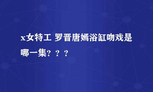 x女特工 罗晋唐嫣浴缸吻戏是哪一集？？？