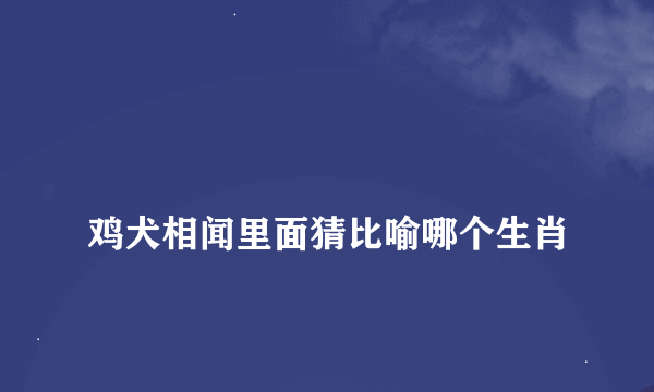 
鸡犬相闻里面猜比喻哪个生肖

