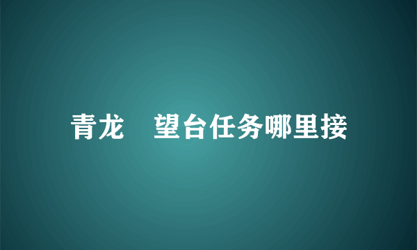 青龙瞭望台任务哪里接