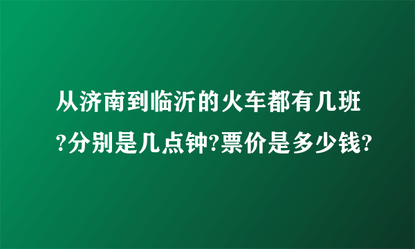 从济南到临沂的火车都有几班?分别是几点钟?票价是多少钱?