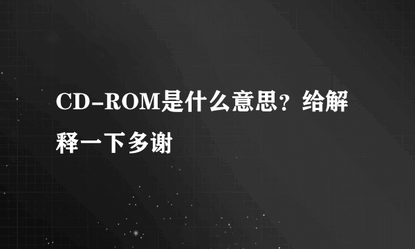 CD-ROM是什么意思？给解释一下多谢