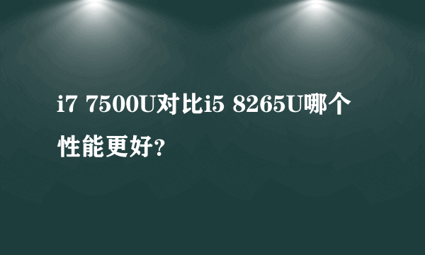 i7 7500U对比i5 8265U哪个性能更好？