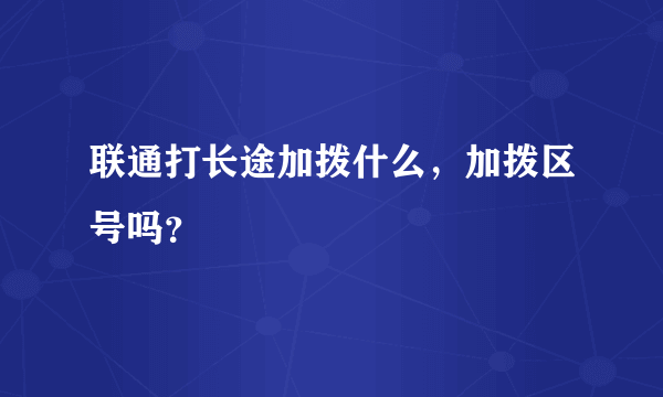 联通打长途加拨什么，加拨区号吗？