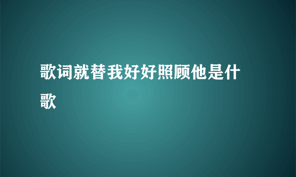 歌词就替我好好照顾他是什麼歌