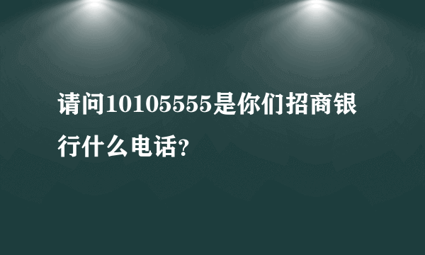 请问10105555是你们招商银行什么电话？