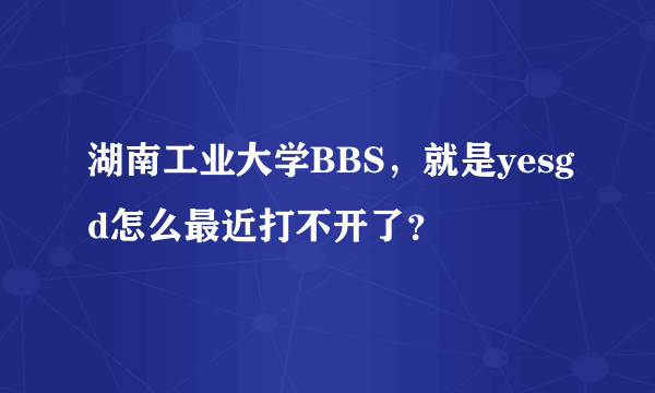 湖南工业大学BBS，就是yesgd怎么最近打不开了？