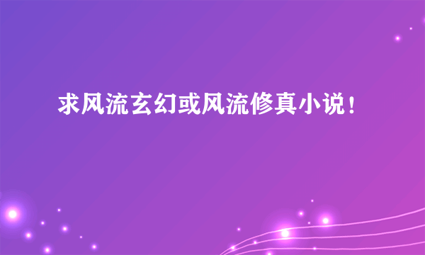 求风流玄幻或风流修真小说！