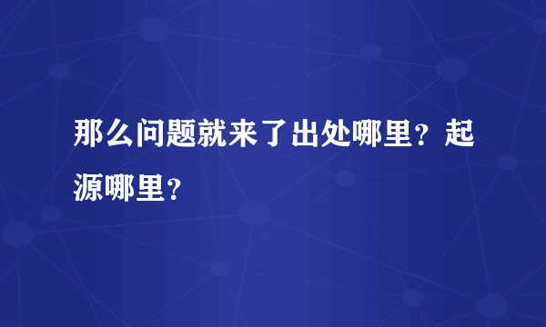 那么问题就来了出处哪里？起源哪里？