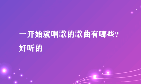 一开始就唱歌的歌曲有哪些？好听的