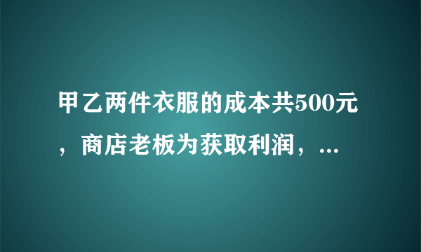 甲乙两件衣服的成本共500元，商店老板为获取利润，决定将甲服装按50％的利润定价，乙服装按40％的