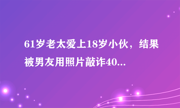 61岁老太爱上18岁小伙，结果被男友用照片敲诈40万，忘年恋有真爱吗？