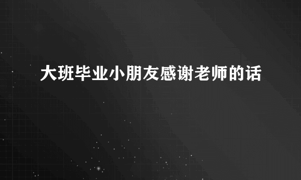 大班毕业小朋友感谢老师的话