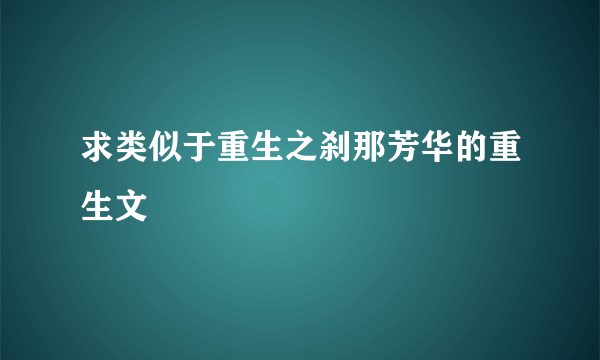 求类似于重生之刹那芳华的重生文