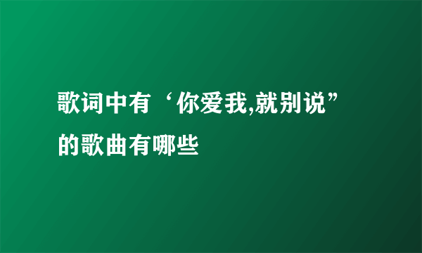 歌词中有‘你爱我,就别说”的歌曲有哪些