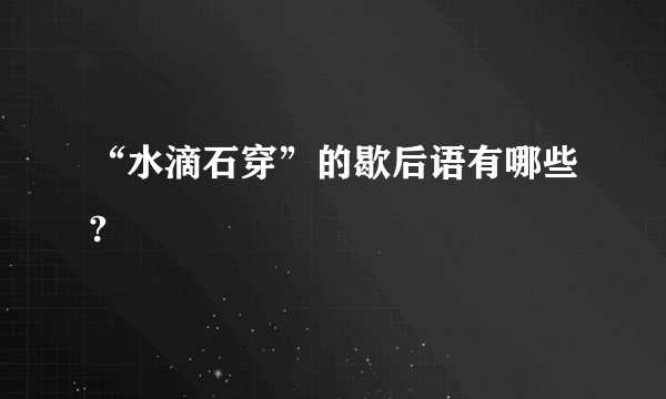 “水滴石穿”的歇后语有哪些?