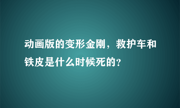 动画版的变形金刚，救护车和铁皮是什么时候死的？