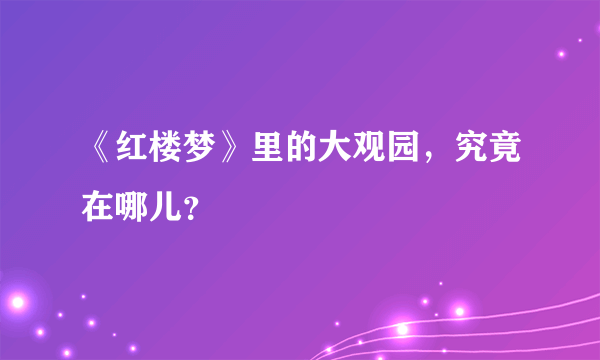 《红楼梦》里的大观园，究竟在哪儿？