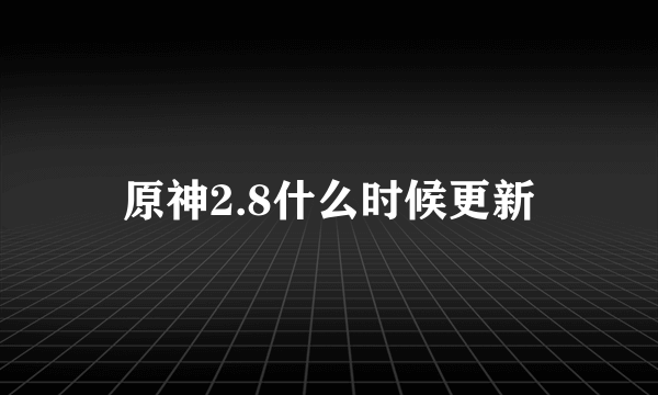 原神2.8什么时候更新