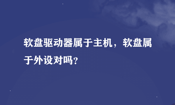 软盘驱动器属于主机，软盘属于外设对吗？