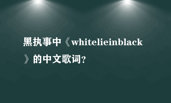 黑执事中《whitelieinblack》的中文歌词？