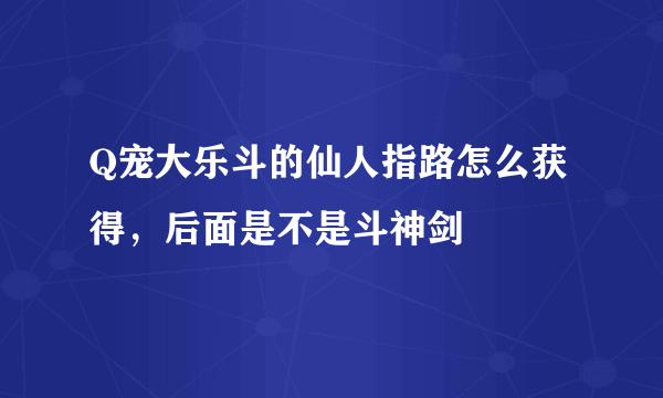 Q宠大乐斗的仙人指路怎么获得，后面是不是斗神剑