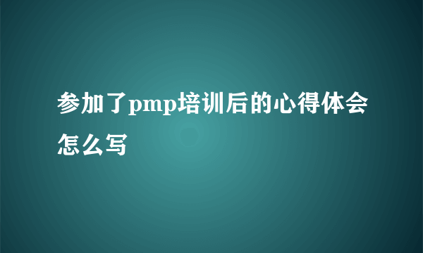 参加了pmp培训后的心得体会怎么写