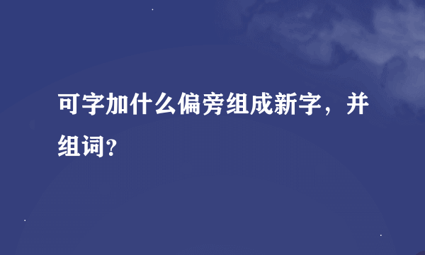 可字加什么偏旁组成新字，并组词？