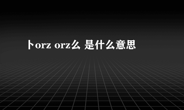 卜orz orz么 是什么意思