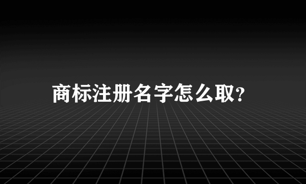 商标注册名字怎么取？