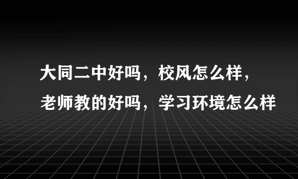 大同二中好吗，校风怎么样，老师教的好吗，学习环境怎么样