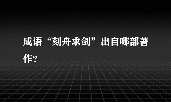 成语“刻舟求剑”出自哪部著作？