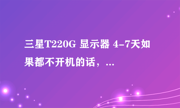 三星T220G 显示器 4-7天如果都不开机的话，再次开机就会白屏。