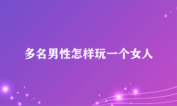 多名男性怎样玩一个女人