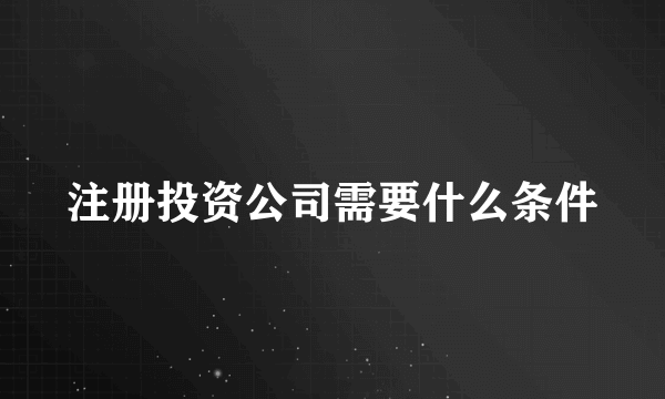 注册投资公司需要什么条件