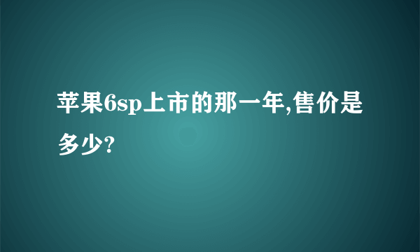 苹果6sp上市的那一年,售价是多少?