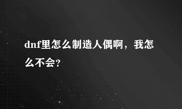 dnf里怎么制造人偶啊，我怎么不会？