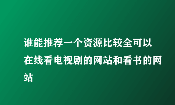 谁能推荐一个资源比较全可以在线看电视剧的网站和看书的网站