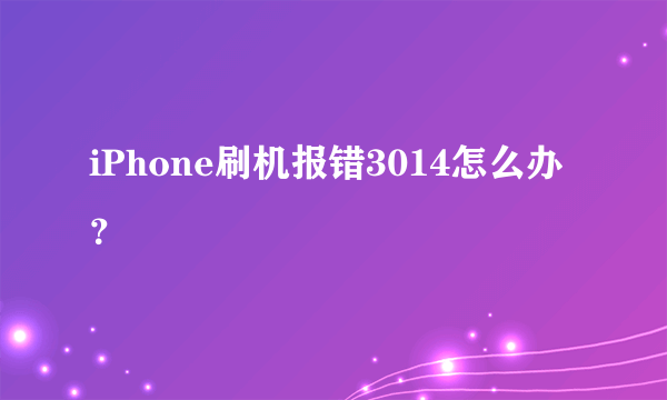 iPhone刷机报错3014怎么办？