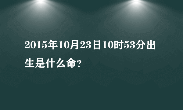 2015年10月23日10时53分出生是什么命？