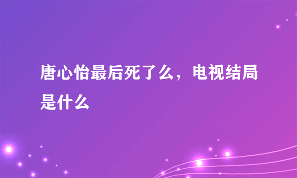 唐心怡最后死了么，电视结局是什么