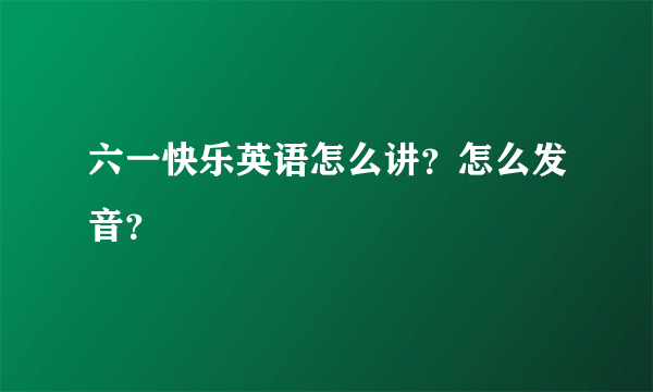 六一快乐英语怎么讲？怎么发音？