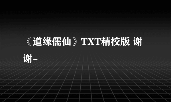 《道缘儒仙》TXT精校版 谢谢~